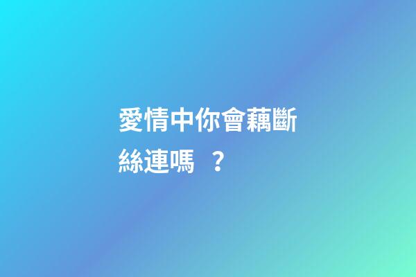 愛情中你會藕斷絲連嗎？